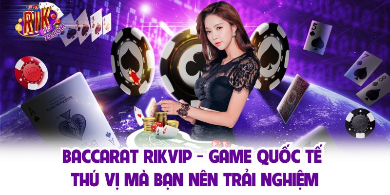 Baccarat Rikvip - Game Quốc Tế Thú Vị Mà Bạn Nên Trải Nghiệm