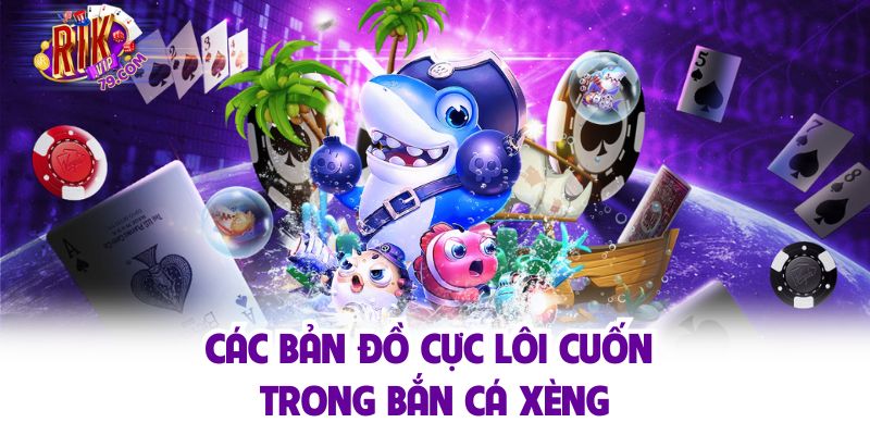 Các bản đồ cực lôi cuốn trong bắn cá xèng