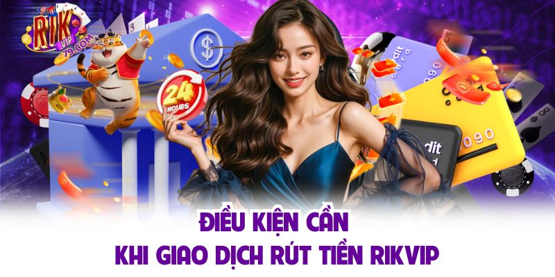 Điều kiện cần khi giao dịch rút tiền RIKVIP