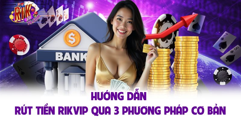 Hướng dẫn rút tiền RIKVIP qua 3 phương pháp cơ bản