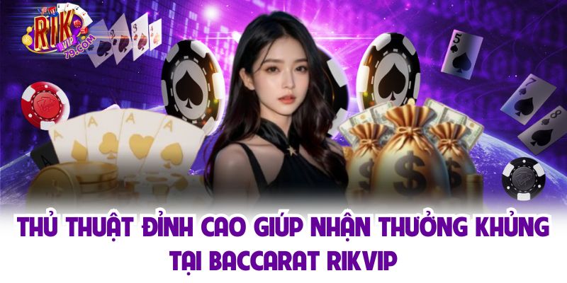 Thủ thuật đỉnh cao giúp nhận thưởng khủng tại baccarat Rikvip