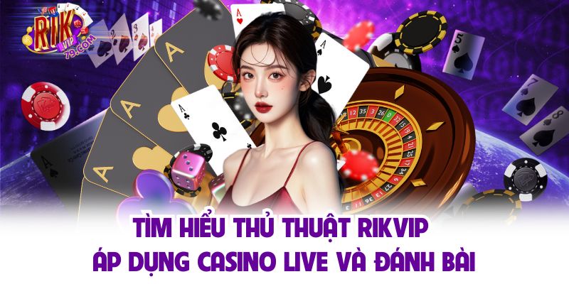 Tìm hiểu thủ thuật RIKVIP áp dụng casino live và đánh bài